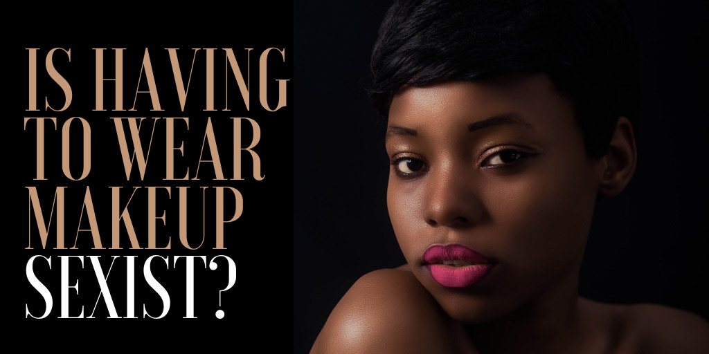 Is Having to Wear Makeup Sexist?